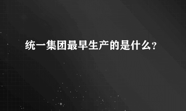 统一集团最早生产的是什么？