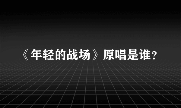 《年轻的战场》原唱是谁？