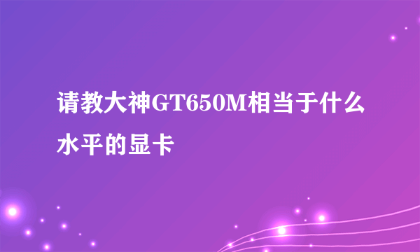 请教大神GT650M相当于什么水平的显卡