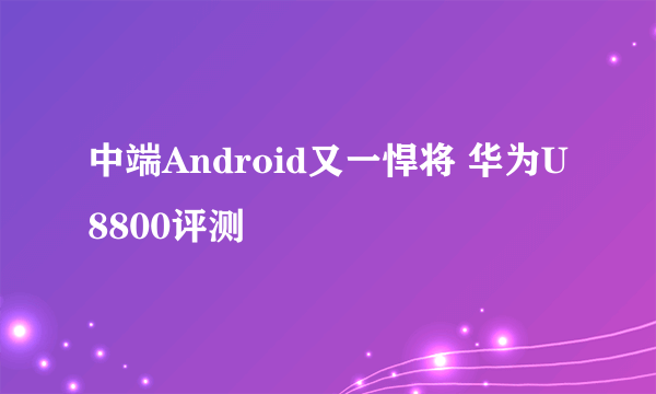 中端Android又一悍将 华为U8800评测