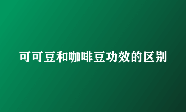 可可豆和咖啡豆功效的区别
