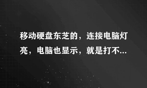 移动硬盘东芝的，连接电脑灯亮，电脑也显示，就是打不开，而且插上后
