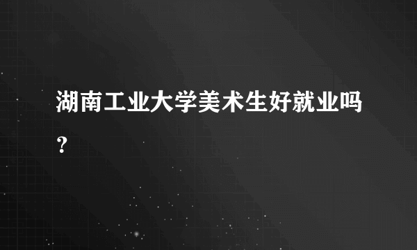 湖南工业大学美术生好就业吗？