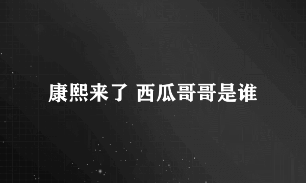 康熙来了 西瓜哥哥是谁