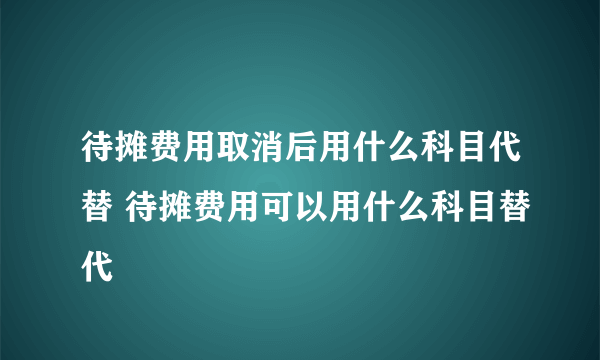 待摊费用取消后用什么科目代替 待摊费用可以用什么科目替代