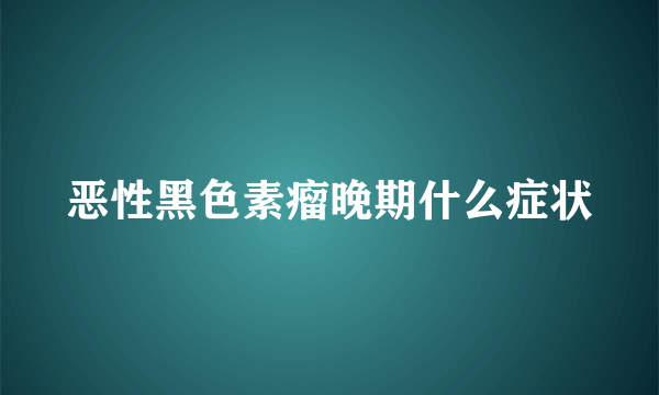 恶性黑色素瘤晚期什么症状