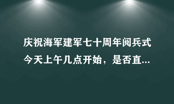 庆祝海军建军七十周年阅兵式今天上午几点开始，是否直播。丶?1？