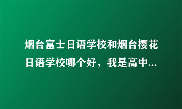 烟台富士日语学校和烟台樱花日语学校哪个好，我是高中生，想利用暑假和平日周末速成日语零基础