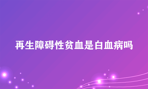 再生障碍性贫血是白血病吗