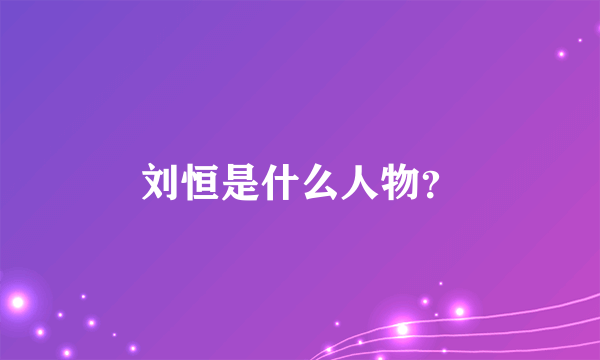 刘恒是什么人物？