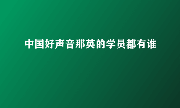 中国好声音那英的学员都有谁