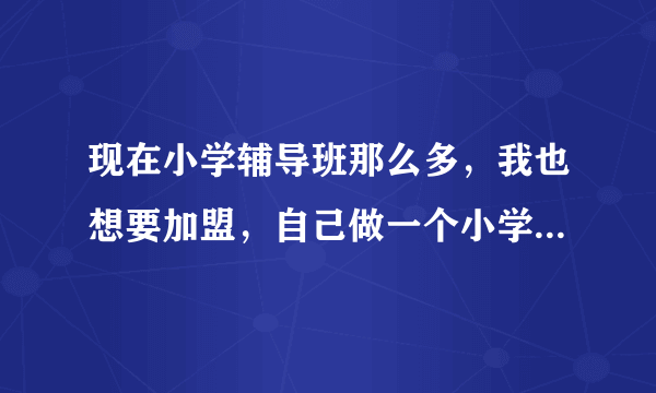 现在小学辅导班那么多，我也想要加盟，自己做一个小学教育辅导班，请问需要什么条件？