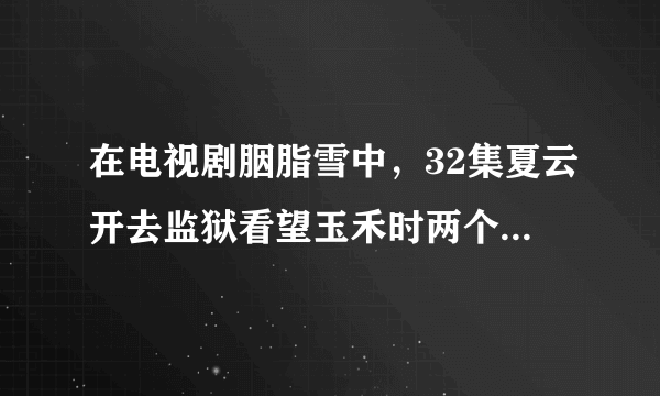 在电视剧胭脂雪中，32集夏云开去监狱看望玉禾时两个人的对话。