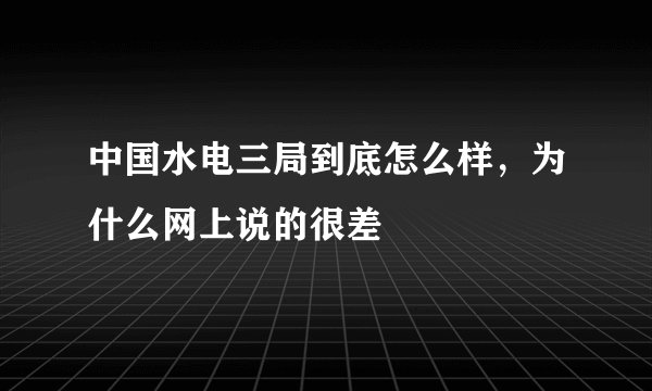 中国水电三局到底怎么样，为什么网上说的很差