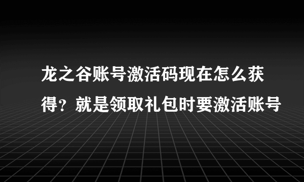 龙之谷账号激活码现在怎么获得？就是领取礼包时要激活账号