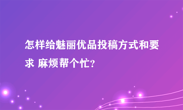 怎样给魅丽优品投稿方式和要求 麻烦帮个忙？