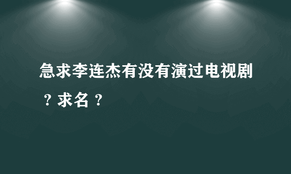 急求李连杰有没有演过电视剧 ? 求名 ?