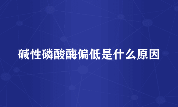 碱性磷酸酶偏低是什么原因