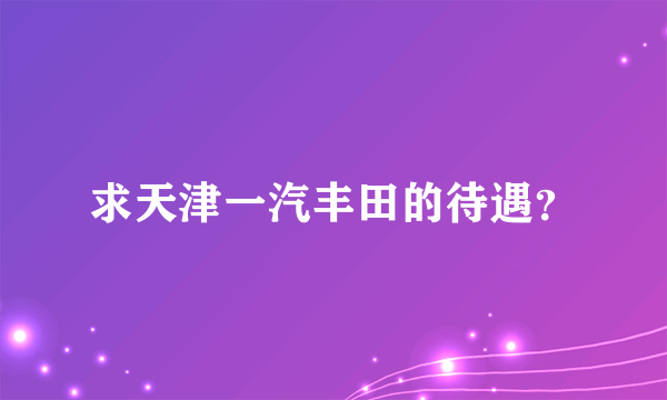 求天津一汽丰田的待遇？