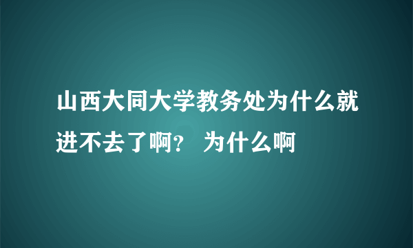 山西大同大学教务处为什么就进不去了啊？ 为什么啊