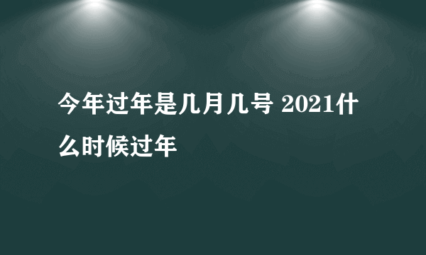 今年过年是几月几号 2021什么时候过年