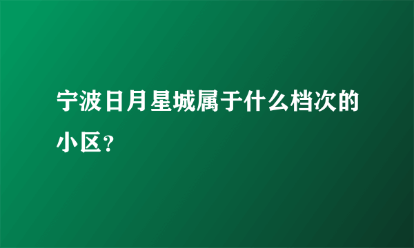 宁波日月星城属于什么档次的小区？