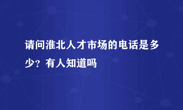 请问淮北人才市场的电话是多少？有人知道吗