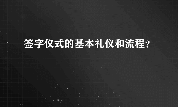 签字仪式的基本礼仪和流程？