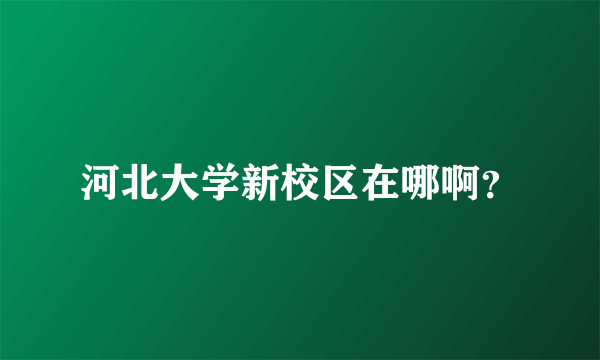 河北大学新校区在哪啊？