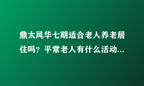 鼎太风华七期适合老人养老居住吗？平常老人有什么活动？这个小区老年人多吗？