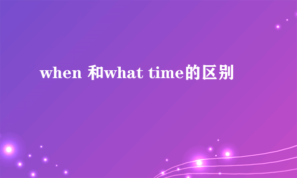 when 和what time的区别