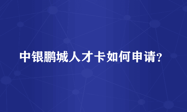 中银鹏城人才卡如何申请？