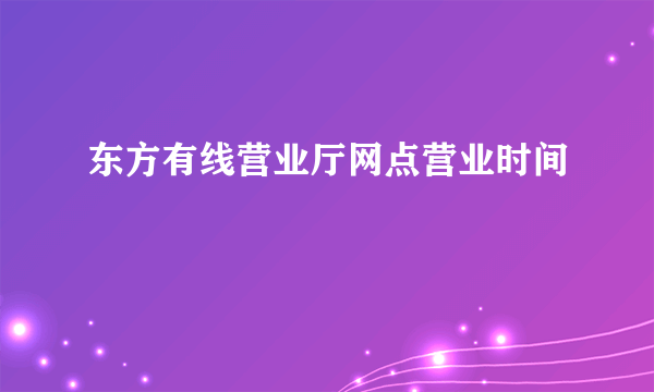 东方有线营业厅网点营业时间