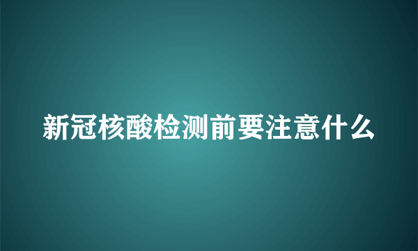 新冠核酸检测前要注意什么