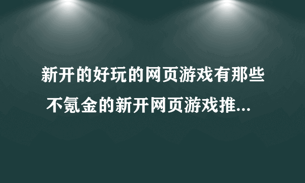 新开的好玩的网页游戏有那些 不氪金的新开网页游戏推荐2023