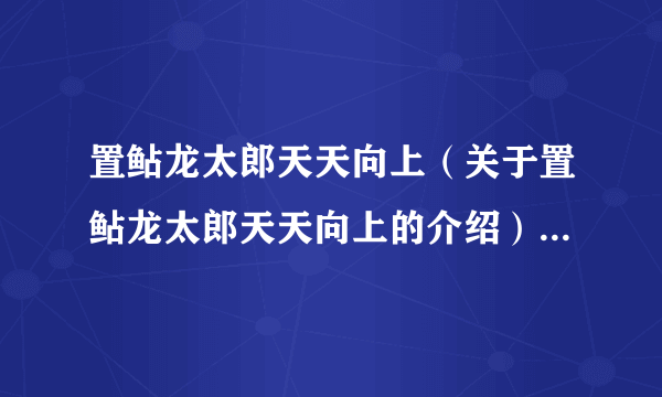 置鲇龙太郎天天向上（关于置鲇龙太郎天天向上的介绍）-飞外网