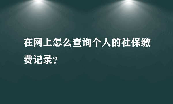 在网上怎么查询个人的社保缴费记录？