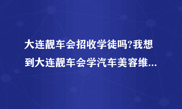 大连靓车会招收学徒吗?我想到大连靓车会学汽车美容维修保养，谁有大连靓车会联系方式?