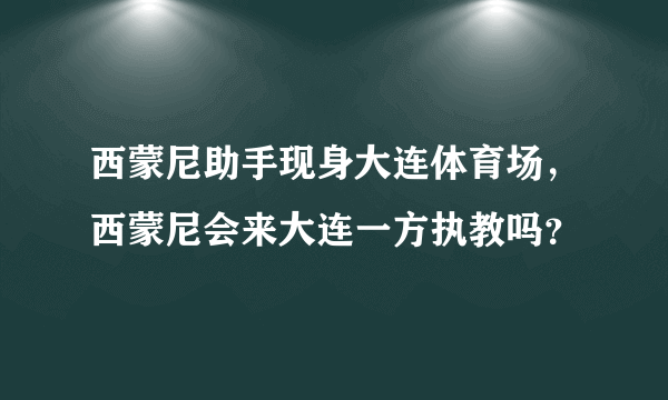 西蒙尼助手现身大连体育场，西蒙尼会来大连一方执教吗？