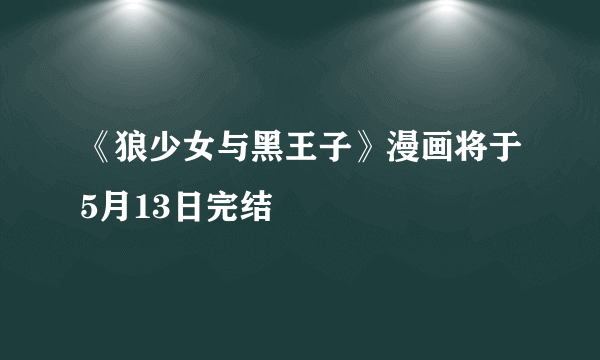 《狼少女与黑王子》漫画将于5月13日完结