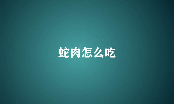 蛇肉怎么吃
