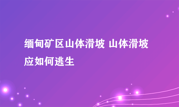 缅甸矿区山体滑坡 山体滑坡应如何逃生