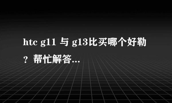 htc g11 与 g13比买哪个好勒 ？帮忙解答！谢谢！