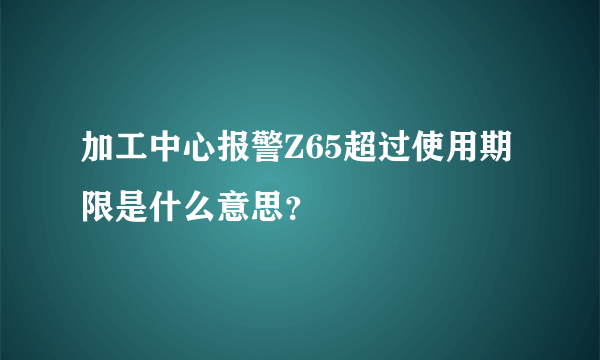 加工中心报警Z65超过使用期限是什么意思？