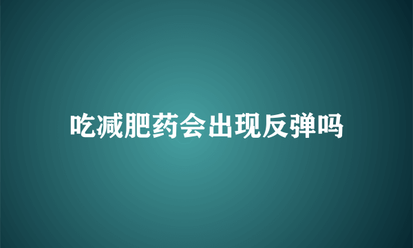 吃减肥药会出现反弹吗