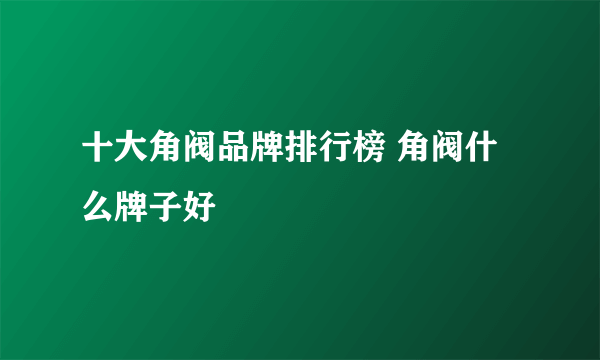 十大角阀品牌排行榜 角阀什么牌子好