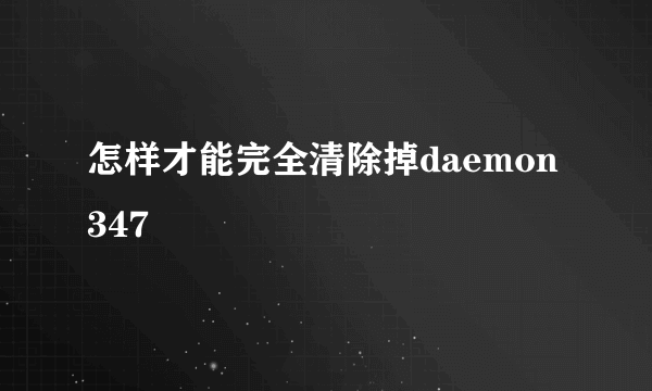 怎样才能完全清除掉daemon347