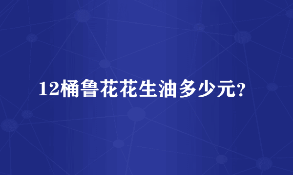 12桶鲁花花生油多少元？
