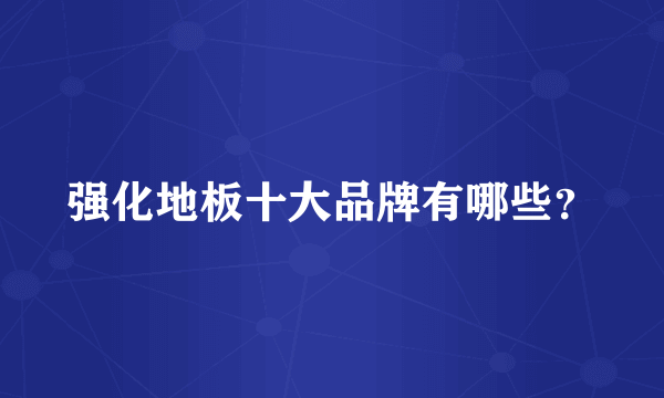 强化地板十大品牌有哪些？