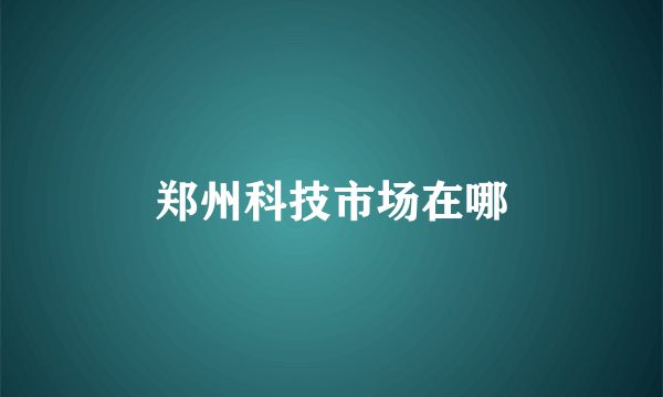 郑州科技市场在哪